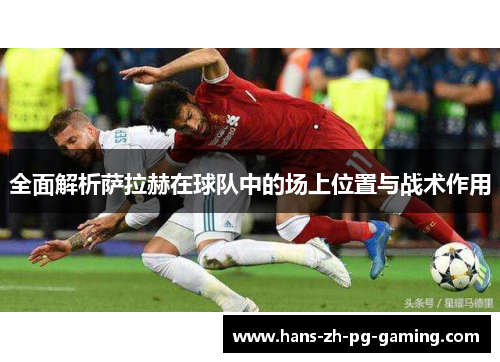 全面解析萨拉赫在球队中的场上位置与战术作用