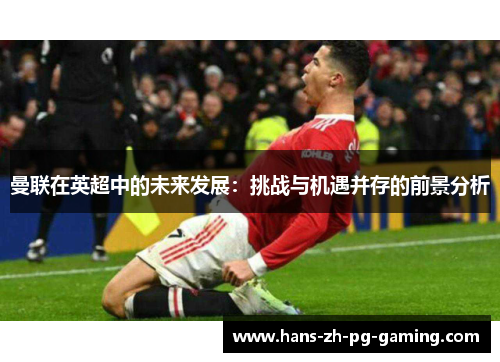 曼联在英超中的未来发展：挑战与机遇并存的前景分析