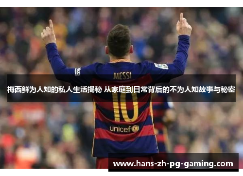 梅西鲜为人知的私人生活揭秘 从家庭到日常背后的不为人知故事与秘密