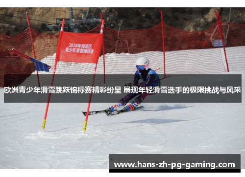 欧洲青少年滑雪跳跃锦标赛精彩纷呈 展现年轻滑雪选手的极限挑战与风采