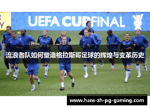 流浪者队如何塑造格拉斯哥足球的辉煌与变革历史