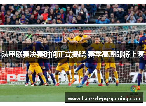 法甲联赛决赛时间正式揭晓 赛季高潮即将上演