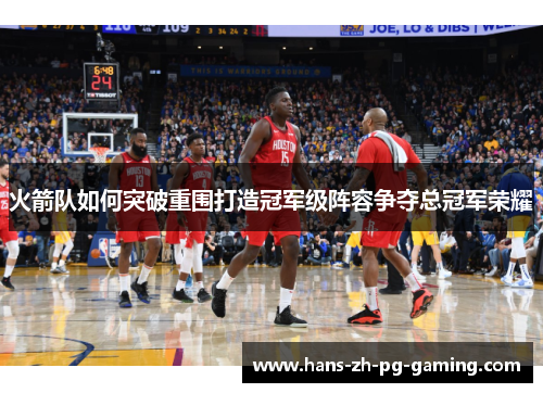 火箭队如何突破重围打造冠军级阵容争夺总冠军荣耀