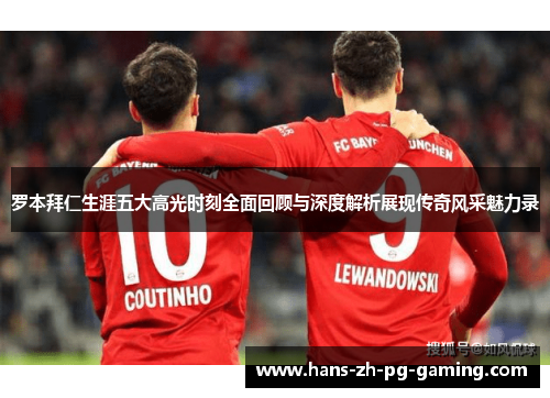 罗本拜仁生涯五大高光时刻全面回顾与深度解析展现传奇风采魅力录