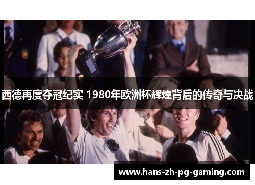 西德再度夺冠纪实 1980年欧洲杯辉煌背后的传奇与决战