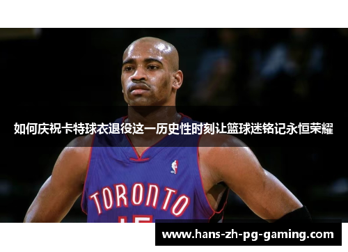 如何庆祝卡特球衣退役这一历史性时刻让篮球迷铭记永恒荣耀