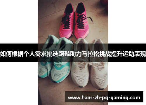 如何根据个人需求挑选跑鞋助力马拉松挑战提升运动表现