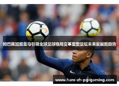 姆巴佩加盟皇马引领全球足球格局变革重塑足坛未来发展新趋势