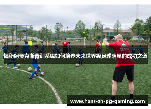 揭秘阿贾克斯青训系统如何培养未来世界级足球明星的成功之道
