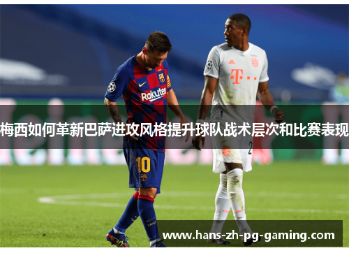 梅西如何革新巴萨进攻风格提升球队战术层次和比赛表现