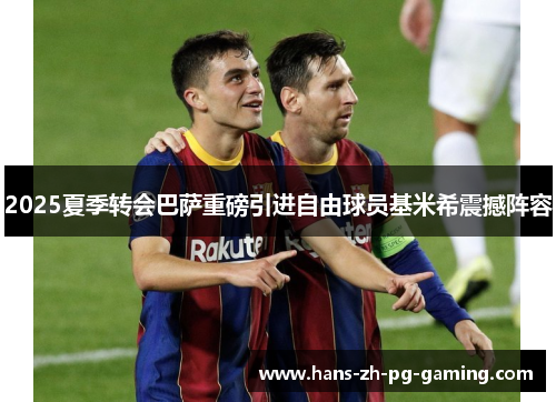 2025夏季转会巴萨重磅引进自由球员基米希震撼阵容