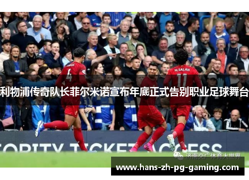 利物浦传奇队长菲尔米诺宣布年底正式告别职业足球舞台