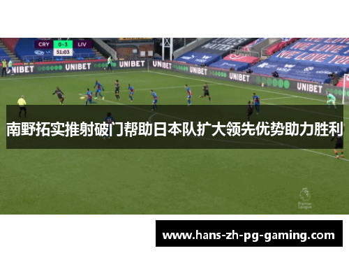 南野拓实推射破门帮助日本队扩大领先优势助力胜利