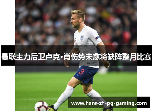 曼联主力后卫卢克·肖伤势未愈将缺阵整月比赛