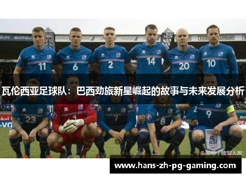 瓦伦西亚足球队：巴西劲旅新星崛起的故事与未来发展分析