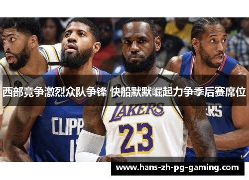 西部竞争激烈众队争锋 快船默默崛起力争季后赛席位